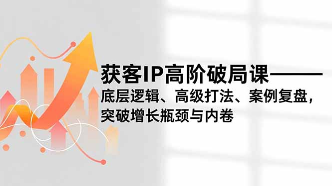 获客IP高阶破局课,底层逻辑、高级打法、案例复盘,突破增长瓶颈与内卷-紫橙网创项目网