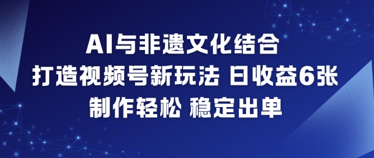 AI与非遗文化结合,打造视频号新玩法,日收益6张,制作轻松,稳定出单-紫橙网创项目网