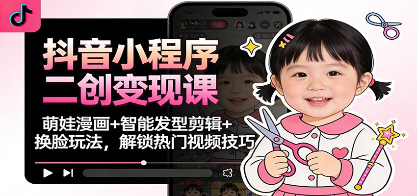 抖音小程序二创变现课:萌娃漫画+智能发型剪辑+换脸玩法,解锁热门视频技巧-紫橙网创项目网