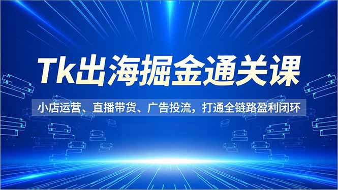 Tk出海掘金通关课,小店运营、直播带货、广告投流,打通全链路盈利闭环-紫橙网创项目网