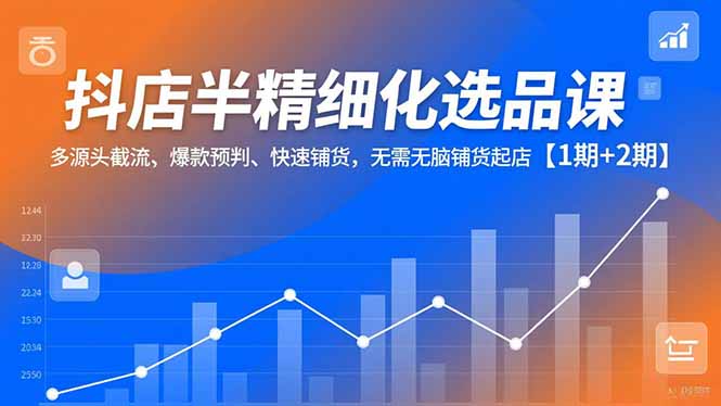 抖店半精细化选品课,多源头截流、爆款预判、快速铺货,无需无脑铺货起店【1期+2期】-紫橙网创项目网