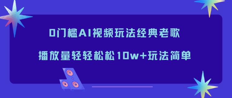 0门槛AI视频玩法经典老歌,播放量轻轻松松10w+玩法简单-紫橙网创项目网