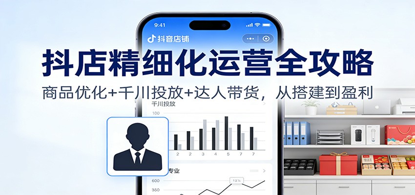 抖店精细化运营全攻略:商品优化+千川投放+ 达人带货,从搭建到盈利-紫橙网创项目网