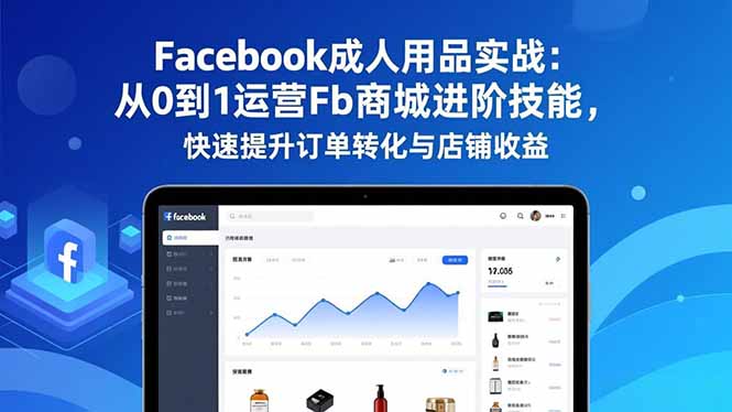 Facebook成人用品实战：从0到1运营Fb商城进阶技能，快速提升订单转化与店铺收益-紫橙网创项目网