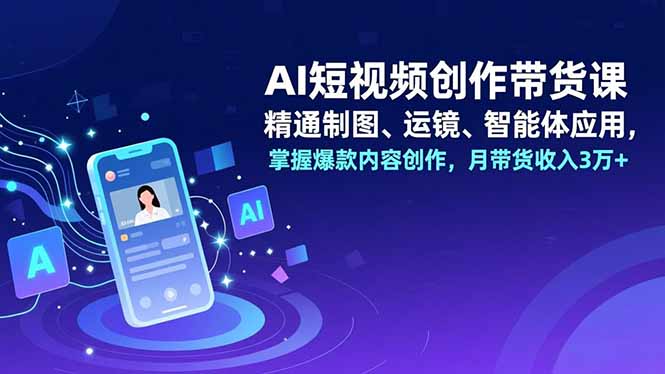 AI短视频创作带货课，精通制图、运镜、智能体应用，掌握爆款内容创作，月带货收入3万+ - 中创网