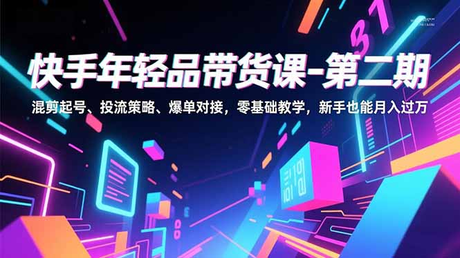 快手年轻品带货课-第二期，混剪起号、投流策略、爆单对接，零基础教学，新手也能月入过万-紫橙网创项目网