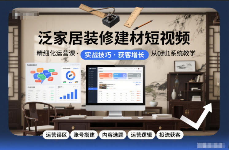 泛家居装修建材短视频精细化运营课,运营误区+账号搭建+内容选题+运营逻辑+投流获客-紫橙网创项目网