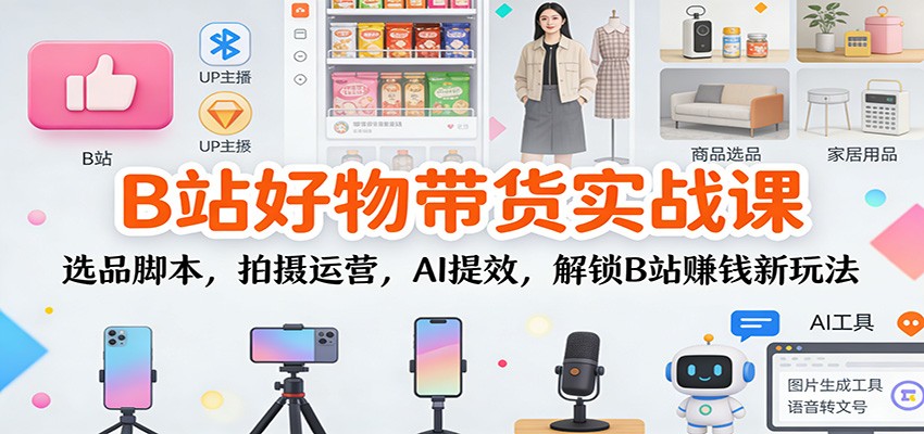 B站好物带货实战课:选品脚本,拍摄运营,AI提效,解锁B站赚钱新玩法-紫橙网创项目网