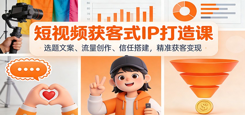 短视频获客式IP打造课：选题文案、流量创作、信任搭建，精准获客变现-紫橙网创项目网