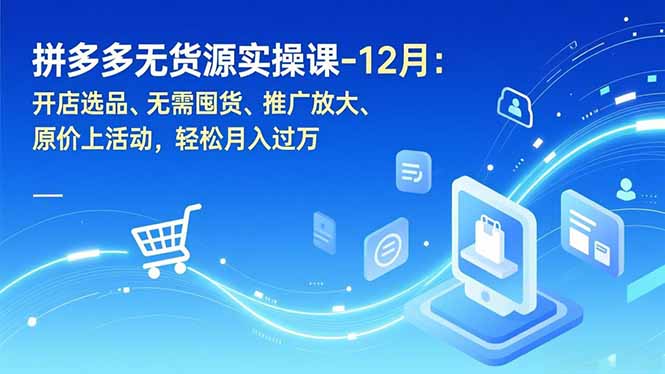 拼多多无货源实操课-12月：开店选品、无需囤货、推广放大、原价上活动，轻松月入过万-紫橙网创项目网