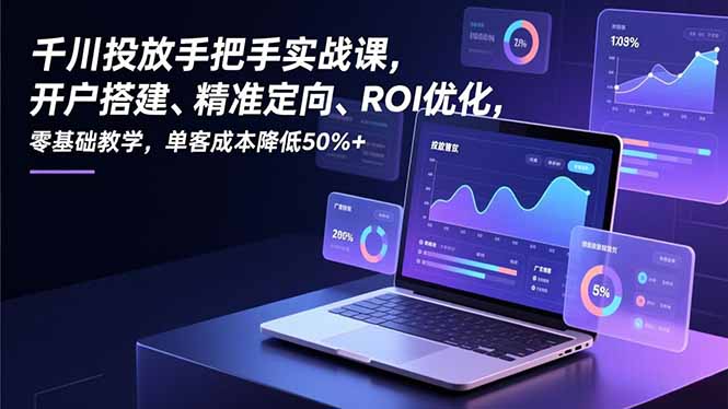 千川投放手把手实战课，开户搭建、精准定向、ROI优化，零基础教学，单客成本降低50%+-紫橙网创项目网