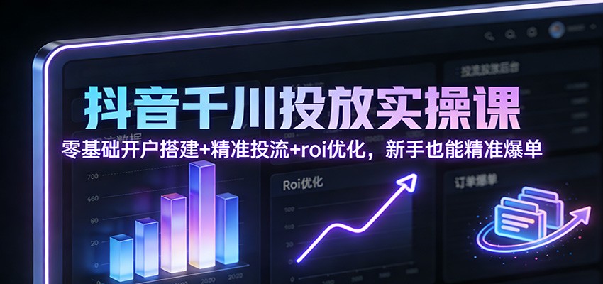 抖音千川投放实操课：零基础开户搭建+精准投流+roi优化，新手也能精准爆单-紫橙网创项目网
