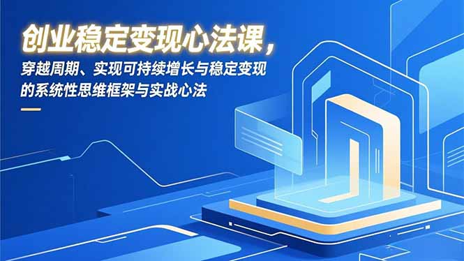 创业稳定变现心法课，穿越周期、实现可持续增长与稳定变现的系统性思维框架与实战心法-紫橙网创项目网