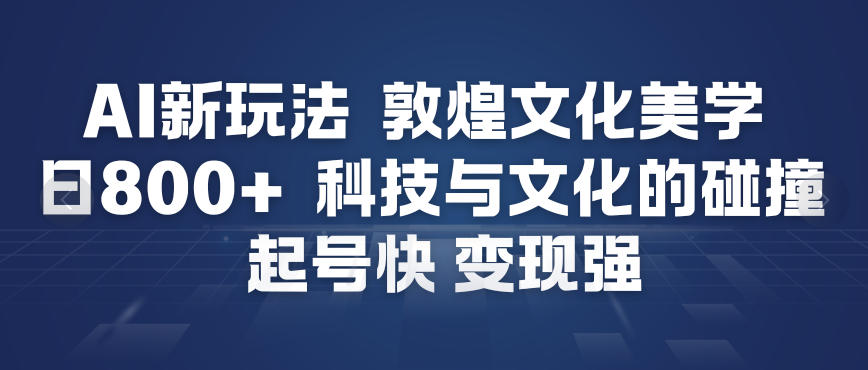 AI新玩法，敦煌文化美学，科技与文化的碰撞，起号快变现强-紫橙网创项目网