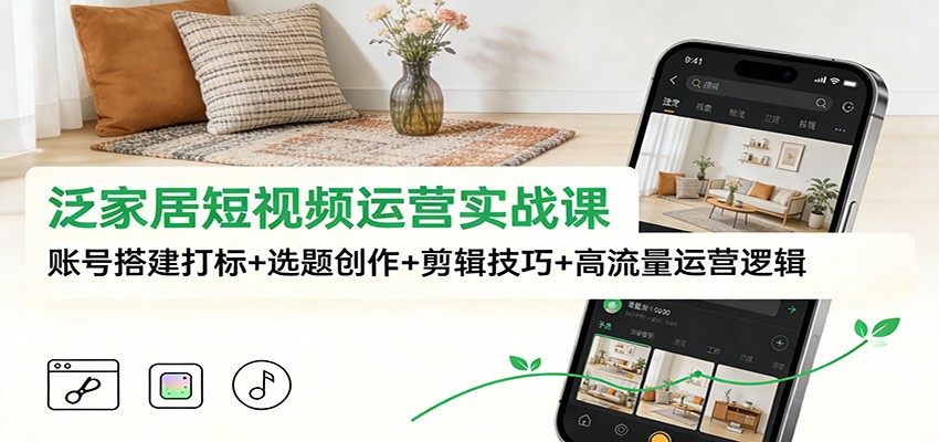泛家居短视频运营实战课：账号搭建打标+选题创作+剪辑技巧+高流量运营逻辑-紫橙网创项目网