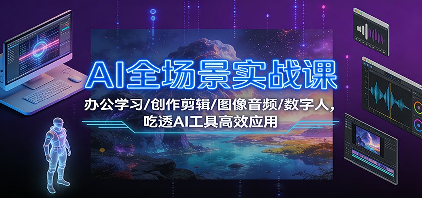AI全场景实战课：办公学习/创作剪辑/图像音频/数字人，吃透AI工具高效应用-紫橙网创项目网