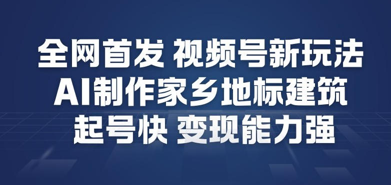 全网首发，视频号新玩法，AI制作家乡地标建筑，起号快，变现能力强-紫橙网创项目网