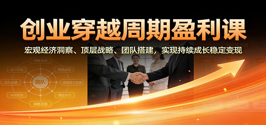 创业穿越周期盈利课：宏观经济洞察、顶层战略、团队搭建，实现持续成长稳定变现-紫橙网创项目网