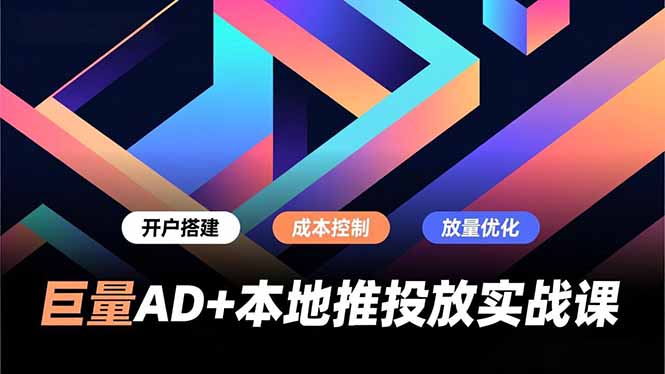 巨量AD+本地推投放实战课，开户搭建、成本控制、放量优化，有效提升商家线上获客与转化效率-紫橙网创项目网