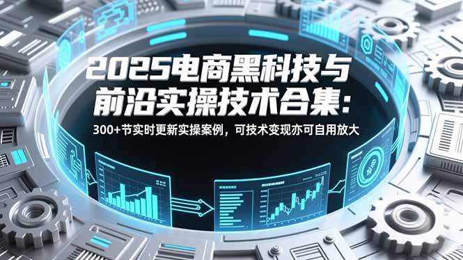 2025电商黑科技与前沿实操技术合集：300+节实时更新实操案例，可技术变现亦可自用放大-紫橙网创项目网