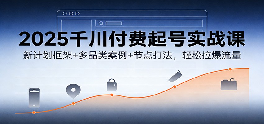 2025千川付费起号实战课:新计划框架+多品类案例+节点打法,轻松拉爆流量-紫橙网创项目网