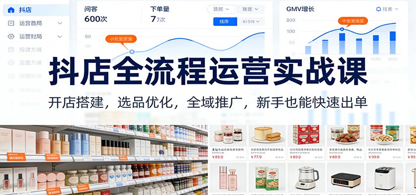 抖店全流程运营实战课：开店搭建，选品优化，全域推广，新手也能快速出单-紫橙网创项目网