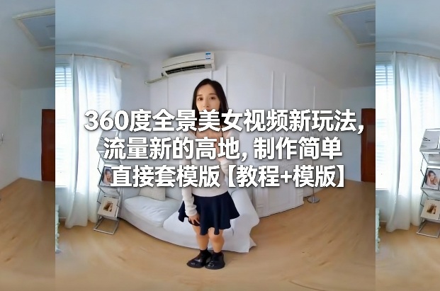360度全景美女视频新玩法，流量新的高地，制作简单直接套模版【教程+模版】-紫橙网创项目网
