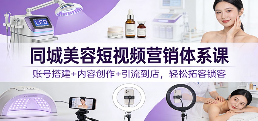 同城美容短视频营销体系课:账号搭建+内容创作+引流到店,轻松拓客锁客-紫橙网创项目网