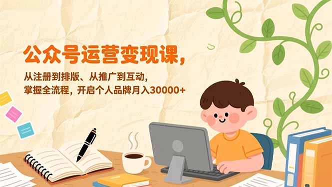 公众号运营变现课，从注册到排版、从推广到互动，掌握全流程，开启个人品牌月入30000+-紫橙网创项目网