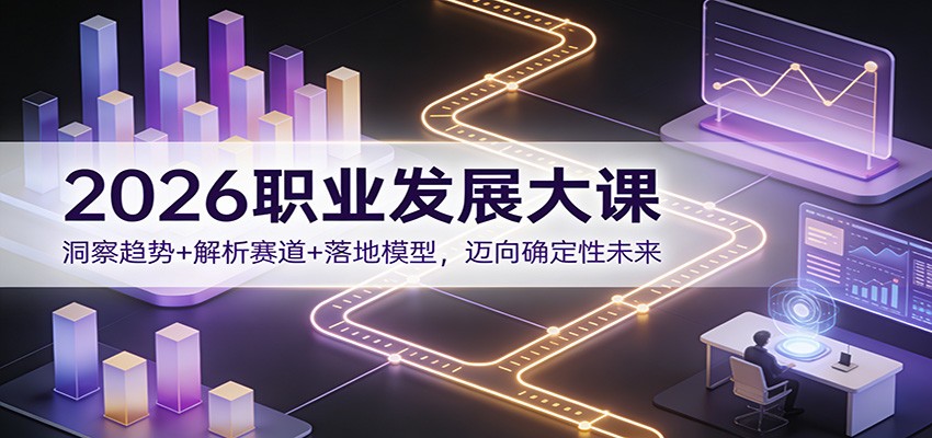 2026职业发展大课：洞察趋势+解析赛道+落地模型，迈向确定性未来-紫橙网创项目网