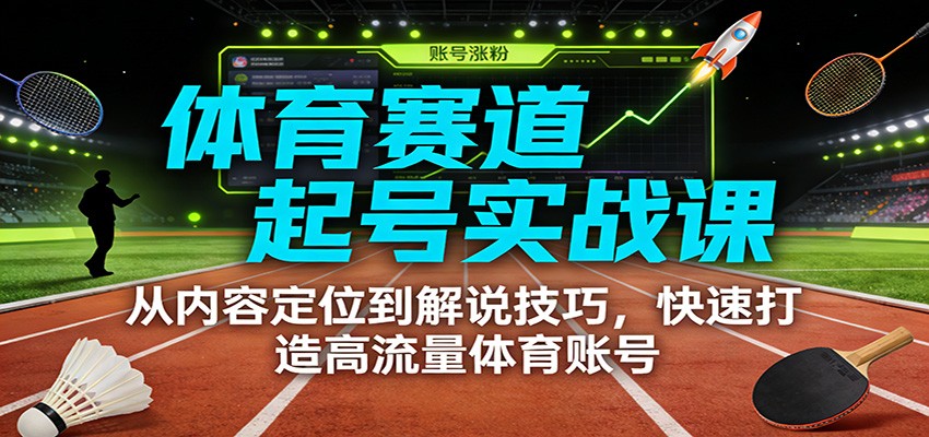 体育赛道起号实战课：从内容定位到解说技巧，快速打造高流量体育账号 - 福缘创业网