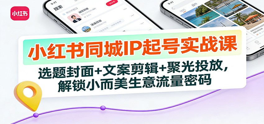 小红书同城IP起号实战课：选题封面+文案剪辑+聚光投放，解锁小而美生意流量密码-紫橙网创项目网