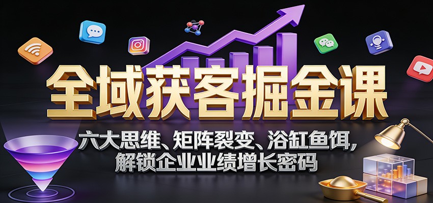 全域获客掘金课：六大思维、矩阵裂变、浴缸鱼饵，解锁企业业绩增长密码-紫橙网创项目网