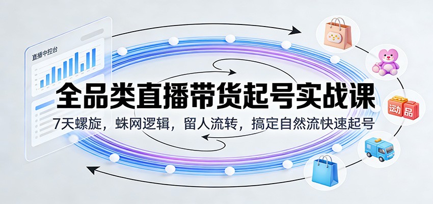 全品类直播带货起号实战课：7天螺旋，蛛网逻辑，留人流转，搞定自然流快速起号-紫橙网创项目网