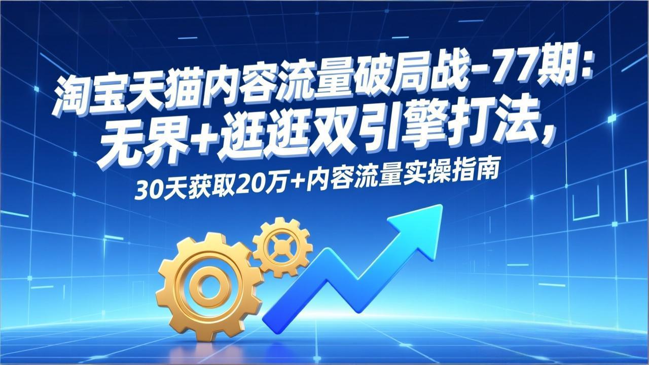 淘宝天猫内容流量破局战-77期：无界+逛逛双引擎打法，30天获取20万+内容流量实操指南-紫橙网创项目网