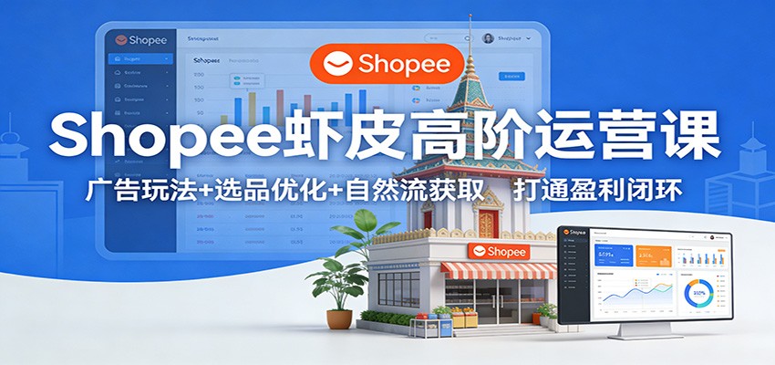 Shopee虾皮高阶运营课:广告玩法+选品优化+自然流获取,打通盈利闭环-紫橙网创项目网