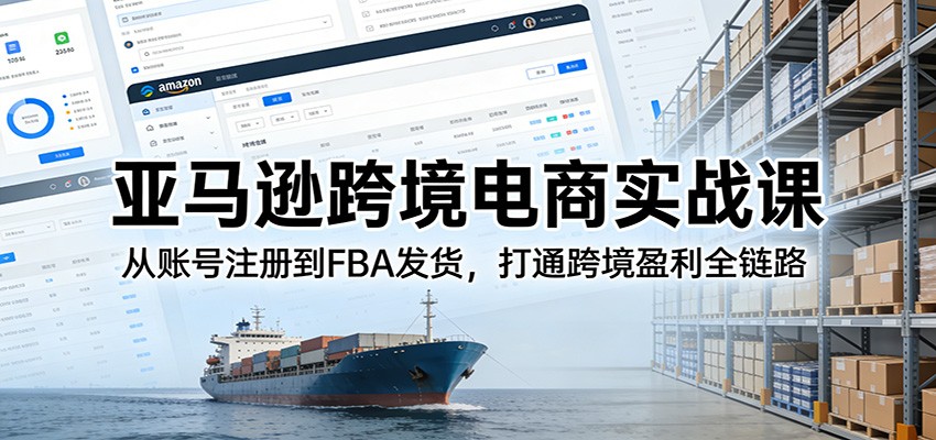 亚马逊跨境电商实战课:从账号注册到FBA发货,打通跨境盈利全链路-紫橙网创项目网