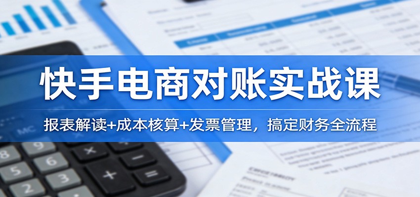 快手电商对账实战课：报表解读+成本核算+发票管理，搞定财务全流程-紫橙网创项目网