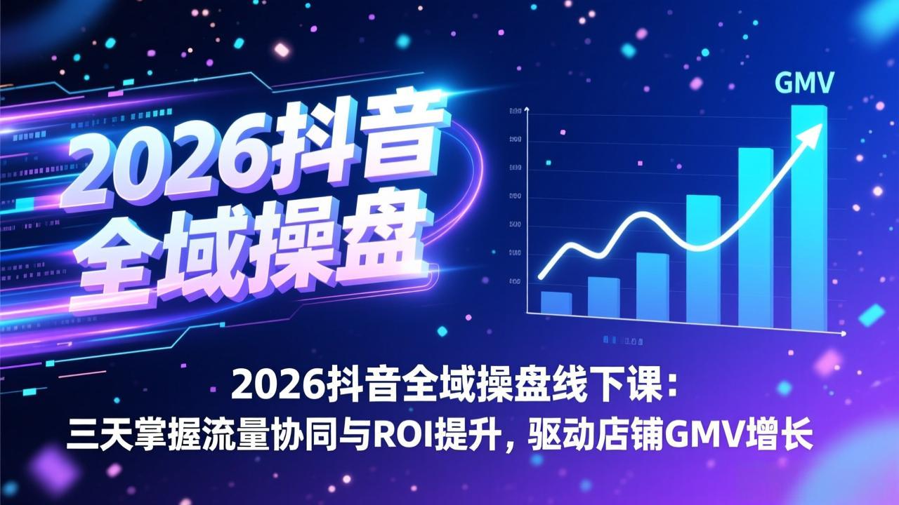 2026抖音全域操盘线下课：三天掌握流量协同与ROI提升，驱动店铺GMV增长-紫橙网创项目网