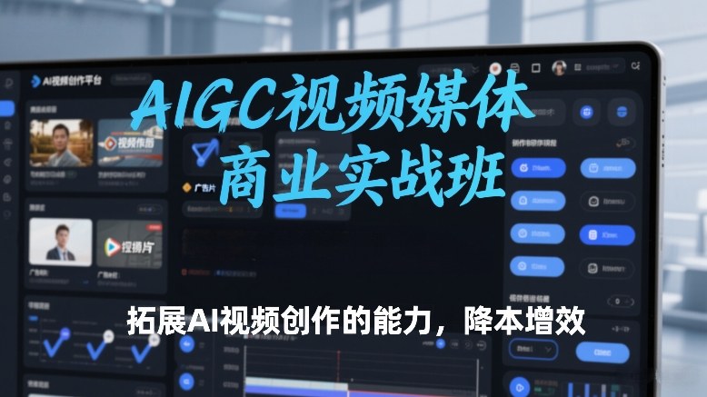 AIGC视频媒体商业实战班,拓展AI视频创作的能力,降本增效-紫橙网创项目网