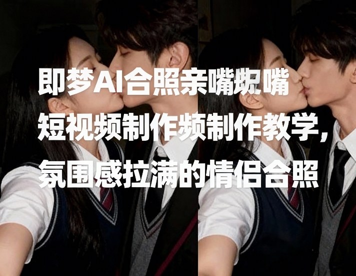 即梦AI合照亲嘴短视频制作教学，氛围感拉满的情侣合照-紫橙网创项目网