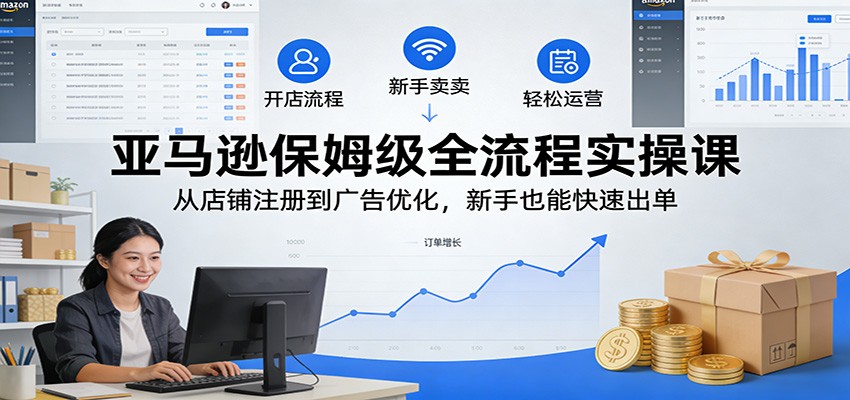 亚马逊保姆级全流程实操课：从店铺注册到广告优化，新手也能快速出单-紫橙网创项目网