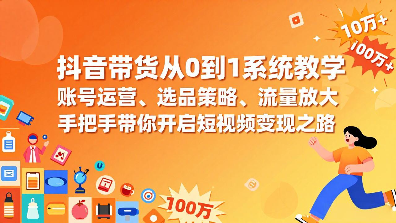 抖音带货从0到1系统教学，账号运营、选品策略、流量放大，手把手带你开启短视频变现之路-紫橙网创项目网