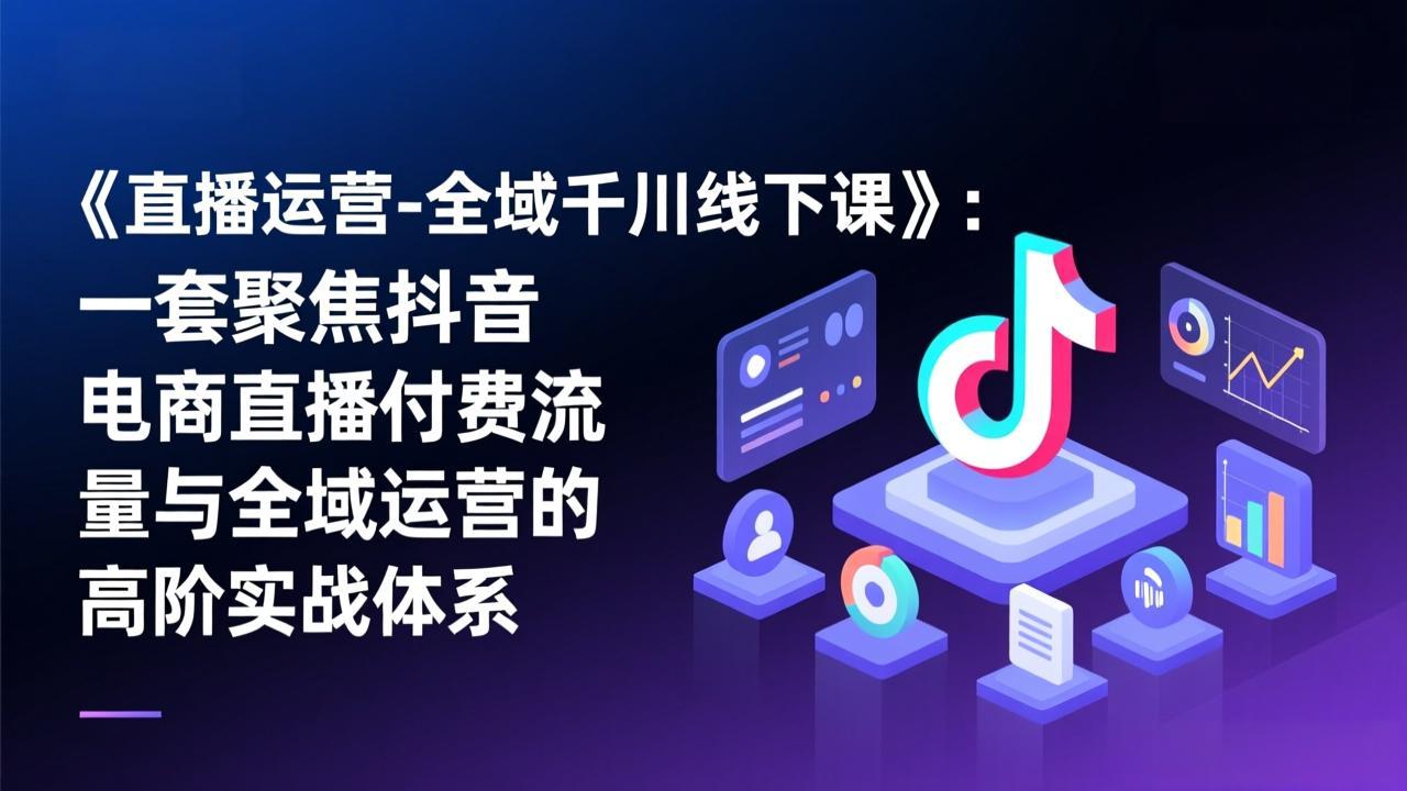 《直播运营-全域千川线下课》:一套聚焦抖音电商直播付费流量与全域运营的高阶实战体系-紫橙网创项目网