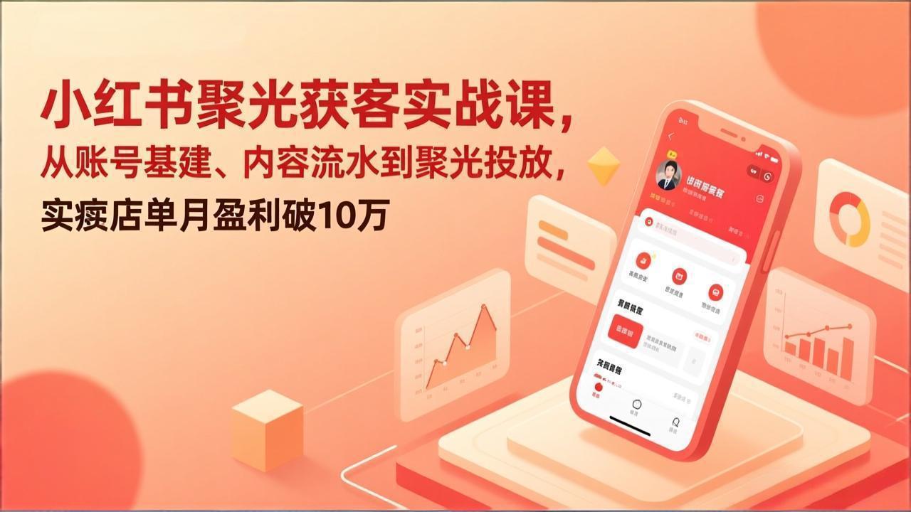 小红书聚光获客实战课，从账号基建、内容流水到聚光投放，实体店单月盈利破10万-紫橙网创项目网