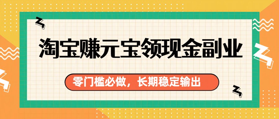淘宝赚元宝领现金副业,零门槛必做,长期稳定输出-紫橙网创项目网