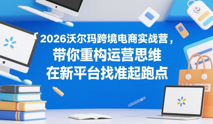 2026沃尔玛跨境电商实战营，带你重构运营思维，在新平台找准起跑点-紫橙网创项目网