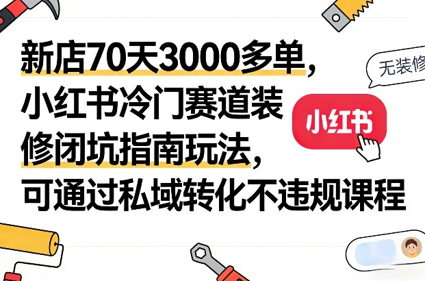新店70天3000多单，小红书冷门赛道装修闭坑指南玩法，可通过私域转化不违规课程-紫橙网创项目网