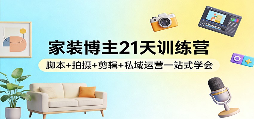 家装博主21天训练营：脚本+拍摄+剪辑+私域运营一站式学会-紫橙网创项目网