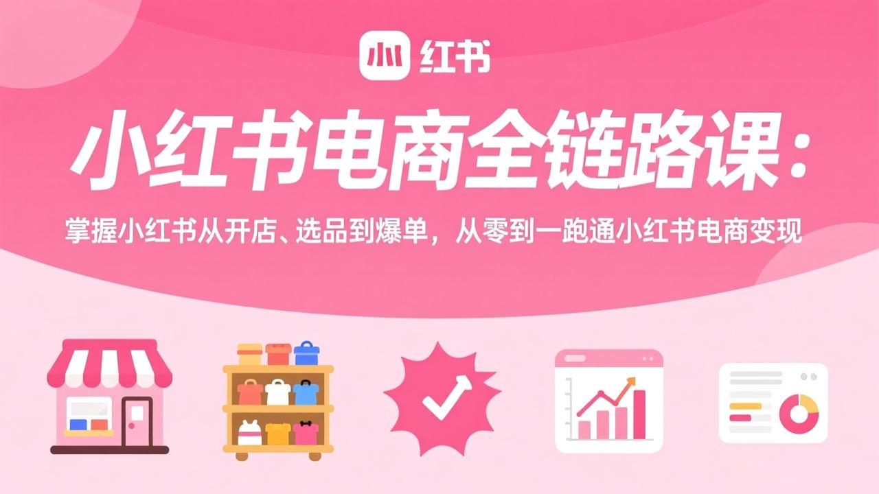 小红书电商全链路课：掌握小红书从开店、选品到爆单，从零到一跑通小红书电商变现-紫橙网创项目网